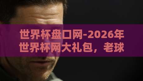 世界杯盘口网-2026年世界杯网大礼包，老球迷才懂的抢福利姿势（世界杯盘口网）
