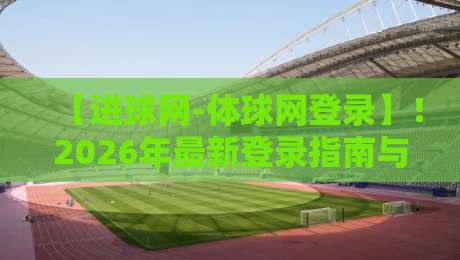 【进球网-体球网登录】！2026年最新登录指南与问题全解析