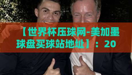 【世界杯压球网-美加墨球盘买球站地址】：2026美加墨世界杯投注平台实测指南