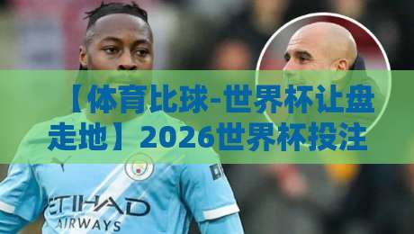 【体育比球-世界杯让盘走地】2026世界杯投注实战：让球盘口与走地策略深度解析