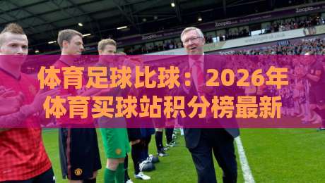 体育足球比球：2026年体育买球站积分榜最新走势与实战解读