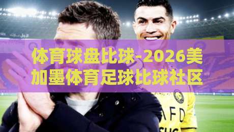 体育球盘比球-2026美加墨体育足球比球社区：球迷新大陆还是雷区？