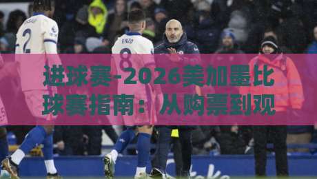 进球赛-2026美加墨比球赛指南：从购票到观赛，这份终极攻略请收好！