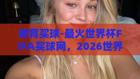 体育买球-最火世界杯FIFA买球网，2026世界杯观赛与购彩新趋势
