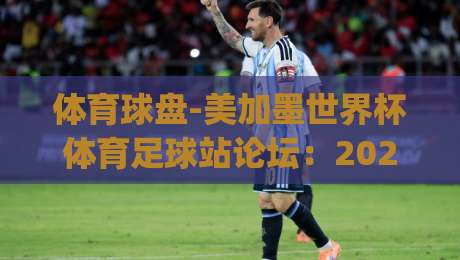 体育球盘-美加墨世界杯体育足球站论坛：2026年球迷必看！(体育球盘)深度解析