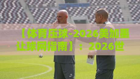 【体育压球-2026美加墨让球网指南】：2026世界杯投注新手指南（体育压球）