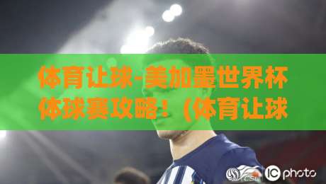 体育让球-美加墨世界杯体球赛攻略！(体育让球) 2026年高手都在用的投注心法