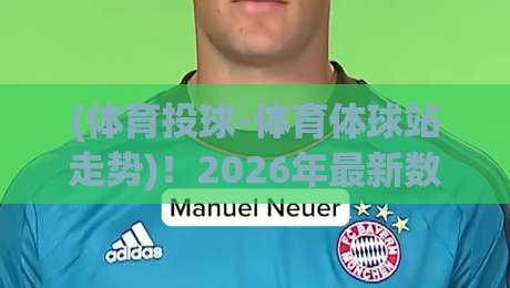 (体育投球-体育体球站走势)！2026年最新数据深度拆解：你到底看懂了没？