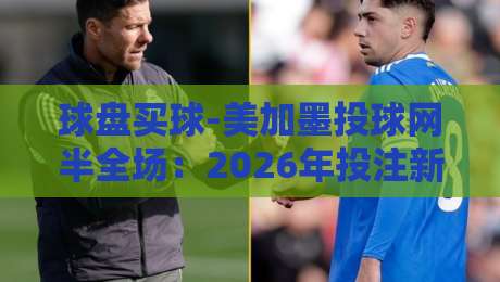 球盘买球-美加墨投球网半全场：2026年投注新趋势与实战策略