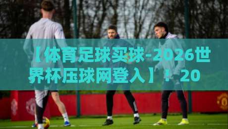 【体育足球买球-2026世界杯压球网登入】！2026世界杯观赛投注全攻略，手把手教你压球网登入与避坑指南（资深玩家亲测）
