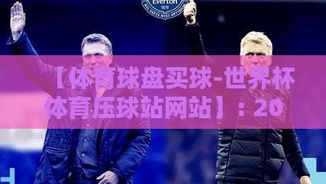【体育球盘买球-世界杯体育压球站网站】: 2026年新手避坑与选站全攻略