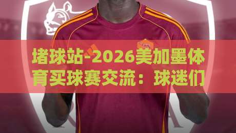 堵球站-2026美加墨体育买球赛交流：球迷们的专属聚点
