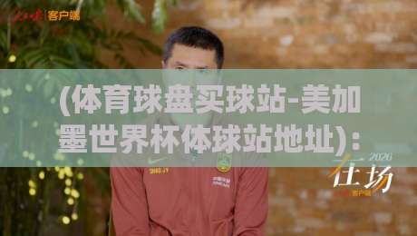 (体育球盘买球站-美加墨世界杯体球站地址)：2026年资深玩家实测指南与避坑建议
