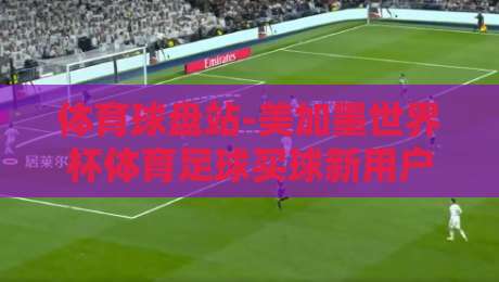 体育球盘站-美加墨世界杯体育足球买球新用户：2026年新手避坑指南