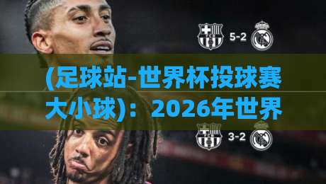 (足球站-世界杯投球赛大小球)：2026年世界杯大小球投注，这些门道你懂吗？