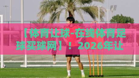 【体育让球-在线体育足球买球网】!2026年让球投注新玩法,这些细节老手都未必知道 【体育让球-在线体育足球买球网】!2026年让球投注新玩法,这些细节老手都未必知道