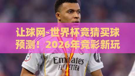 让球网-世界杯竞猜买球预测！2026年竞彩新玩法深度解析
