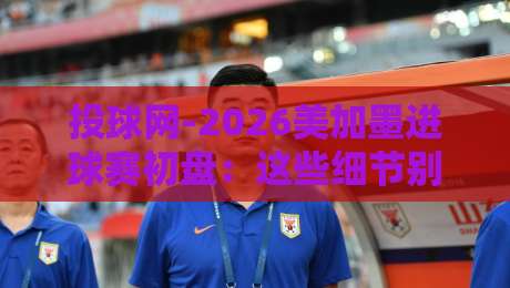 投球网-2026美加墨进球赛初盘:这些细节别错过! 投球网-2026美加墨进球赛初盘:这些细节别错过!