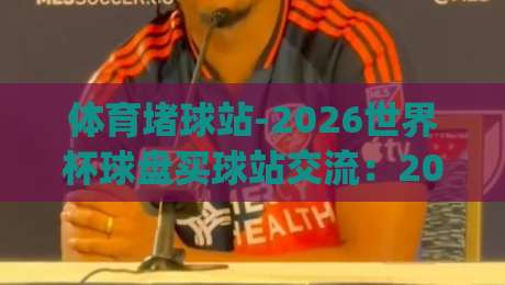 体育堵球站-2026世界杯球盘买球站交流：2026世界杯赛前必看交流指南(体育堵球站-2026世界杯球盘买球站交流)