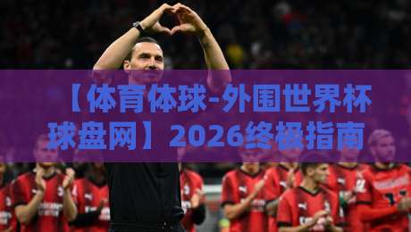 【体育体球-外围世界杯球盘网】2026终极指南：如何挑选靠谱平台与看懂盘口