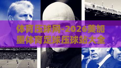 体育压球网-2026美加墨体育足球压球站大全：球迷必收藏的实战攻略【体育压球网】