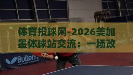 体育投球网-2026美加墨体球站交流：一场改变投球训练方式的跨界碰撞
