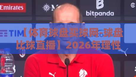 【体育球盘买球网-球盘比球直播】2026年理性参与指南：从实时数据到实战策略