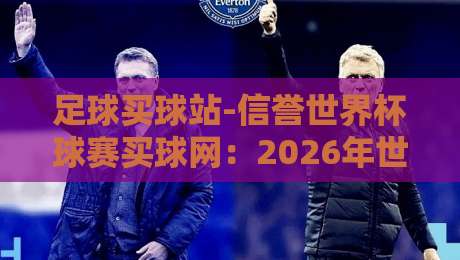 足球买球站-信誉世界杯球赛买球网:2026年世界杯前,资深老玩家教你避坑选站 足球买球站-信誉世界杯球赛买球网:2026年世界杯前,资深老玩家教你避坑选站
