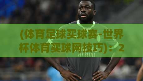 (体育足球买球赛-世界杯体育买球网技巧):2026年最实用的五大避坑策略 (体育足球买球赛-世界杯体育买球网技巧):2026年最实用的五大避坑策略