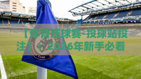 【体育压球赛-投球站投注】：2026年新手必看的避坑指南与实战技巧