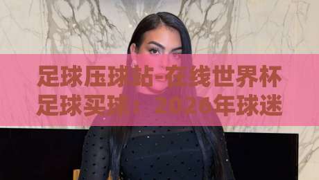 足球压球站-在线世界杯足球买球：2026年球迷的终极指南与避坑手册