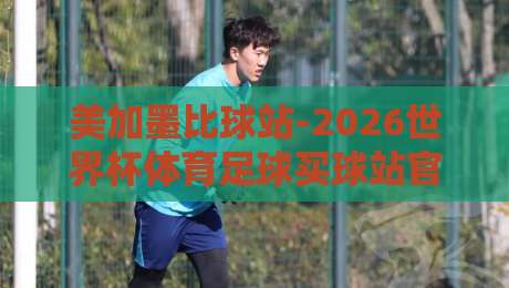 美加墨比球站-2026世界杯体育足球买球站官网，带你玩转北美三国联合盛宴