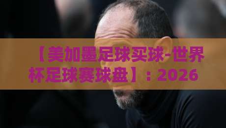 【美加墨足球买球-世界杯足球赛球盘】: 2026年北美球迷的新玩法,你准备好了吗? 【美加墨足球买球-世界杯足球赛球盘】: 2026年北美球迷的新玩法,你准备好了吗?