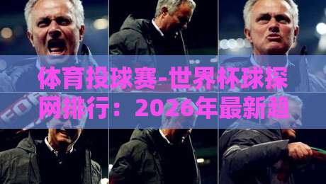 体育投球赛-世界杯球探网排行：2026年最新趋势与实战选队指南