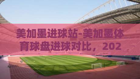 美加墨进球站-美加墨体育球盘进球对比，2026赛季新动向揭秘