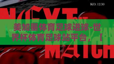 美加墨体育足球进球-世界杯体育足球站平台，【2026世界杯】前瞻与数据揭秘