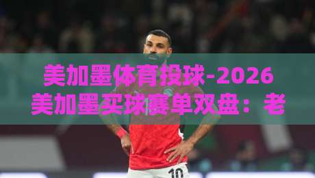 美加墨体育投球-2026美加墨买球赛单双盘:老司机教你避开那些坑 美加墨体育投球-2026美加墨买球赛单双盘:老司机教你避开那些坑