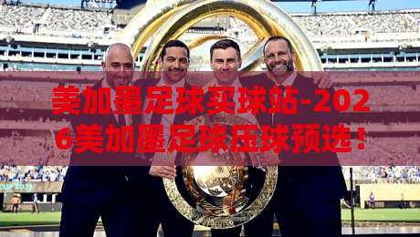 美加墨足球买球站-2026美加墨足球压球预选！球迷必看的观赛与投注指南