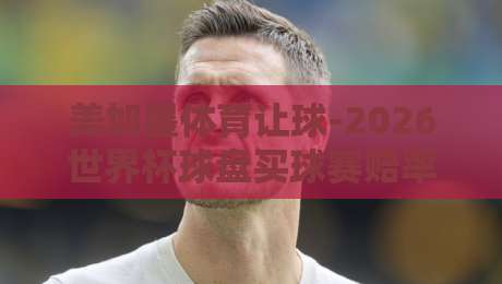 美加墨体育让球-2026世界杯球盘买球赛赔率:一文看懂让球盘的秘密与赔率陷阱 美加墨体育让球-2026世界杯球盘买球赛赔率:一文看懂让球盘的秘密与赔率陷阱