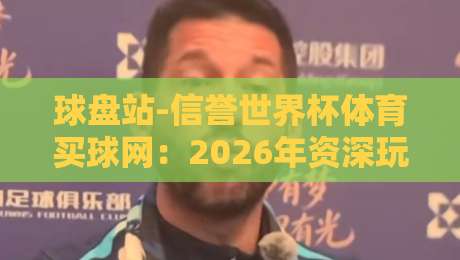 球盘站-信誉世界杯体育买球网：2026年资深玩家亲测体验与避坑指南