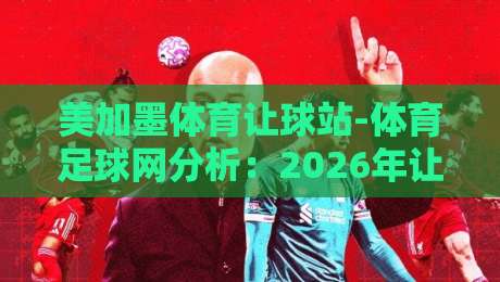 美加墨体育让球站-体育足球网分析：2026年让球盘口最新解读与实战技巧