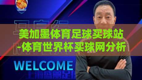 美加墨体育足球买球站-体育世界杯买球网分析：2026年世界杯投注平台实战指南