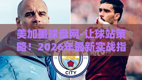 美加墨球盘网-让球站策略！2026年最新实战指南