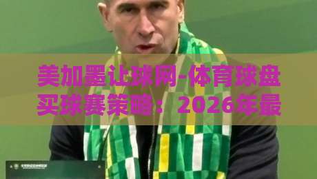 美加墨让球网-体育球盘买球赛策略：2026年最新实战技巧与避坑指南