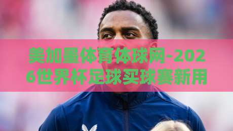 美加墨体育体球网-2026世界杯足球买球赛新用户：新手必看指南