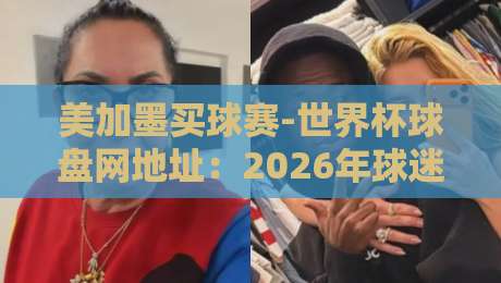 美加墨买球赛-世界杯球盘网地址：2026年球迷必备指南！