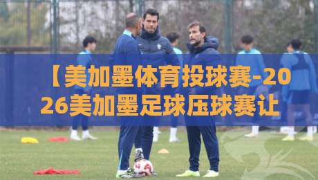 【美加墨体育投球赛-2026美加墨足球压球赛让球盘】——这些让球盘玩法你得懂！