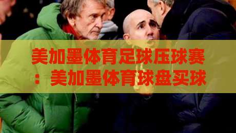 美加墨体育足球压球赛：美加墨体育球盘买球平台2026全新玩法解析