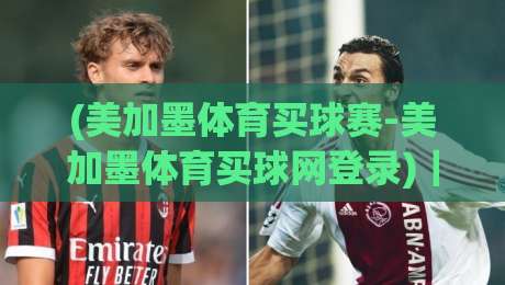 (美加墨体育买球赛-美加墨体育买球网登录)｜2026年新手必读：如何快速找到官方入口与赛事指南