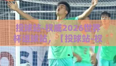 投球站-权威2026世界杯进球站，【投球站-权威2026世界杯进球站】带你提前锁定今晚爆冷场次！
